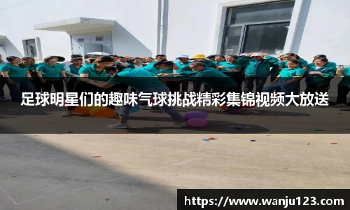 足球明星们的趣味气球挑战精彩集锦视频大放送
